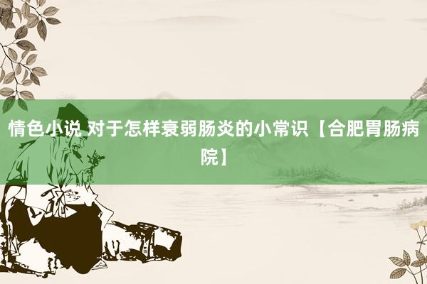 情色小说 对于怎样衰弱肠炎的小常识【合肥胃肠病院】