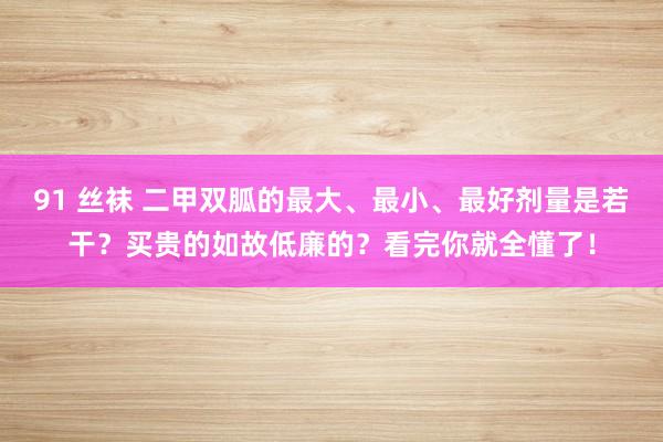 91 丝袜 二甲双胍的最大、最小、最好剂量是若干？买贵的如故低廉的？看完你就全懂了！