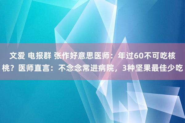 文爱 电报群 张作好意思医师：年过60不可吃核桃？医师直言：不念念常进病院，3种坚果最佳少吃