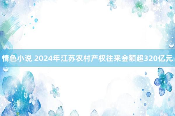 情色小说 2024年江苏农村产权往来金额超320亿元