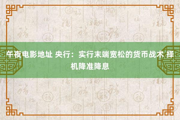 午夜电影地址 央行：实行末端宽松的货币战术 择机降准降息