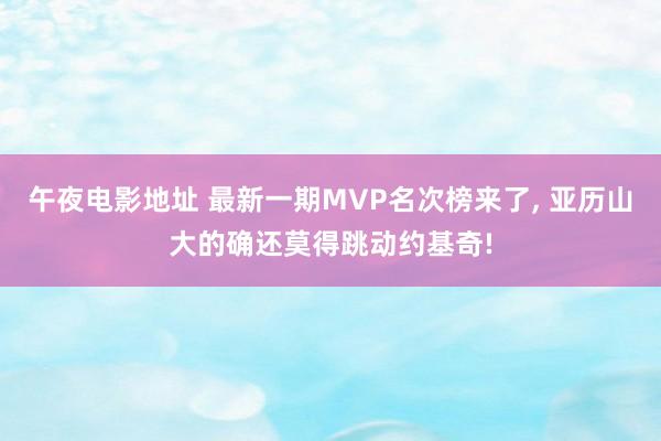 午夜电影地址 最新一期MVP名次榜来了， 亚历山大的确还莫得跳动约基奇!