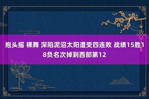 抱头摇 裸舞 深陷泥沼太阳遭受四连败 战绩15胜18负名次掉到西部第12