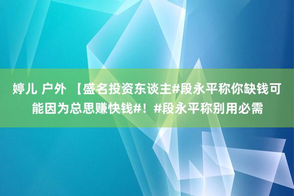 婷儿 户外 【盛名投资东谈主#段永平称你缺钱可能因为总思赚快钱#！#段永平称别用必需