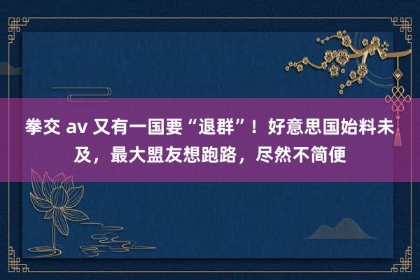 拳交 av 又有一国要“退群”！好意思国始料未及，最大盟友想跑路，尽然不简便