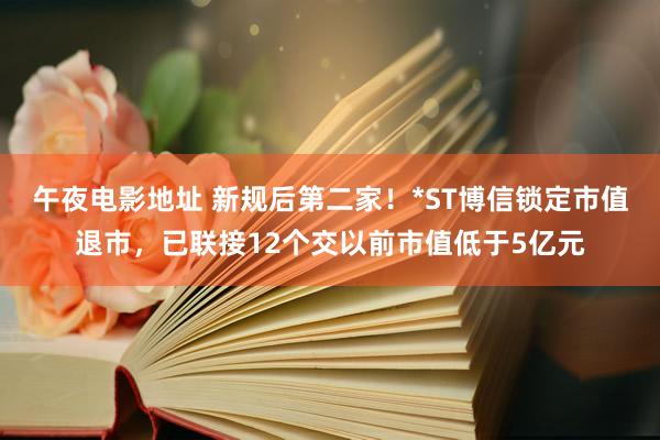 午夜电影地址 新规后第二家！*ST博信锁定市值退市，已联接12个交以前市值低于5亿元