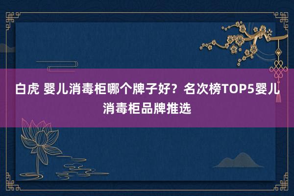 白虎 婴儿消毒柜哪个牌子好？名次榜TOP5婴儿消毒柜品牌推选