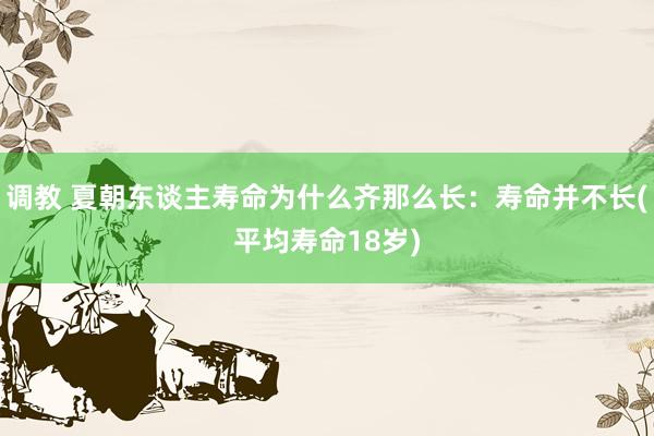 调教 夏朝东谈主寿命为什么齐那么长：寿命并不长(平均寿命18岁)