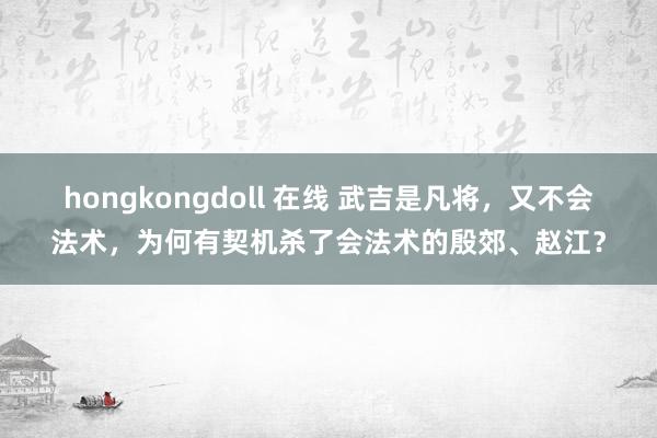 hongkongdoll 在线 武吉是凡将，又不会法术，为何有契机杀了会法术的殷郊、赵江？