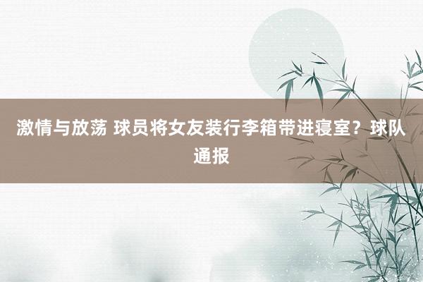 激情与放荡 球员将女友装行李箱带进寝室？球队通报