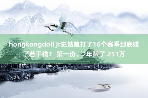 hongkongdoll Jr史姑娘打了16个赛季到底赚了若干钱？ 第一份，2年赚了 251万