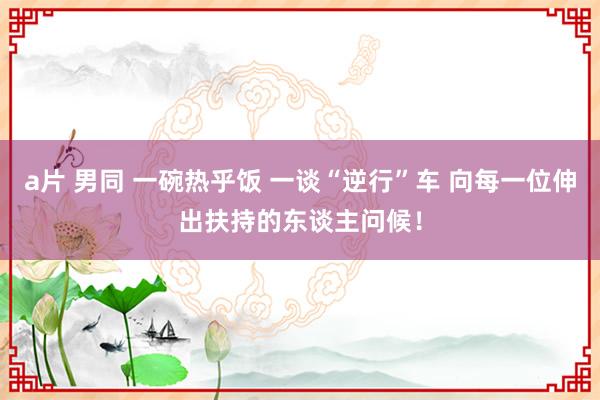 a片 男同 一碗热乎饭 一谈“逆行”车 向每一位伸出扶持的东谈主问候！