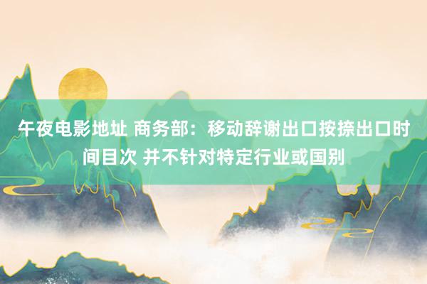 午夜电影地址 商务部：移动辞谢出口按捺出口时间目次 并不针对特定行业或国别