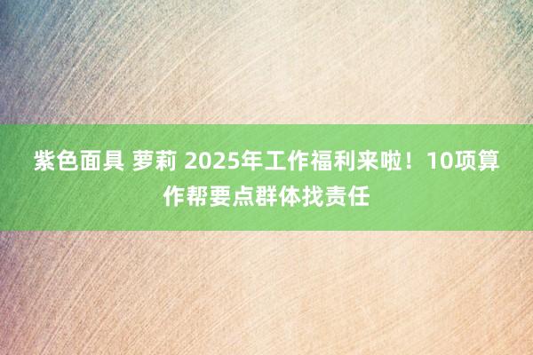 紫色面具 萝莉 2025年工作福利来啦！10项算作帮要点群体找责任