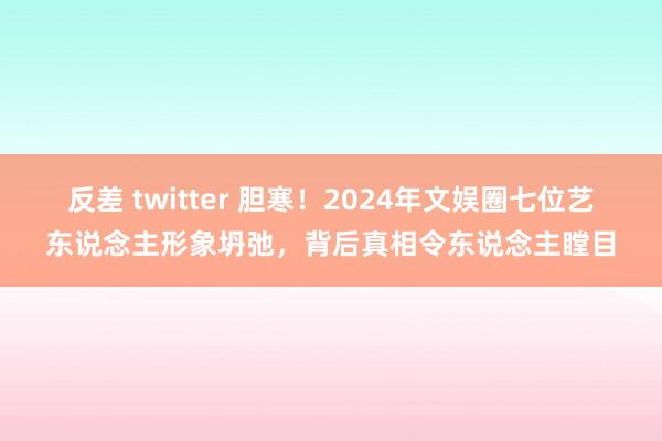 反差 twitter 胆寒！2024年文娱圈七位艺东说念主形象坍弛，背后真相令东说念主瞠目