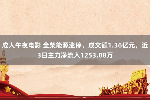 成人午夜电影 全柴能源涨停，成交额1.36亿元，近3日主力净流入1253.08万