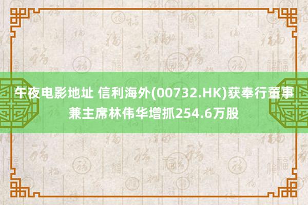 午夜电影地址 信利海外(00732.HK)获奉行董事兼主席林伟华增抓254.6万股