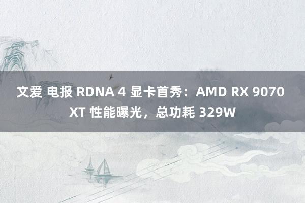 文爱 电报 RDNA 4 显卡首秀：AMD RX 9070 XT 性能曝光，总功耗 329W