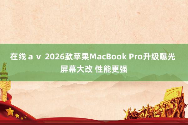 在线ａｖ 2026款苹果MacBook Pro升级曝光 屏幕大改 性能更强