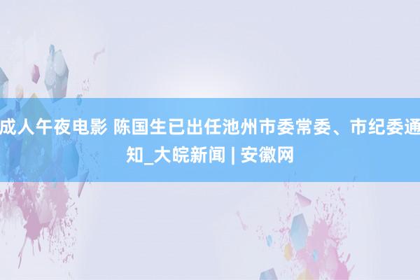 成人午夜电影 陈国生已出任池州市委常委、市纪委通知_大皖新闻 | 安徽网