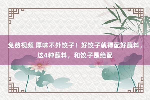 免费视频 厚味不外饺子！好饺子就得配好蘸料，这4种蘸料，和饺子是绝配