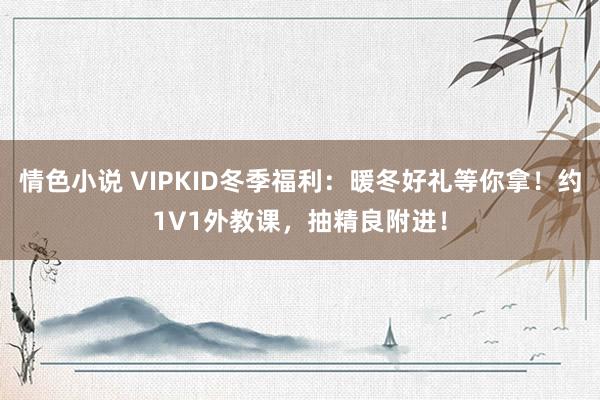 情色小说 VIPKID冬季福利：暖冬好礼等你拿！约1V1外教课，抽精良附进！