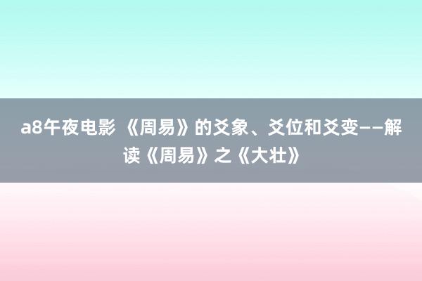 a8午夜电影 《周易》的爻象、爻位和爻变——解读《周易》之《大壮》