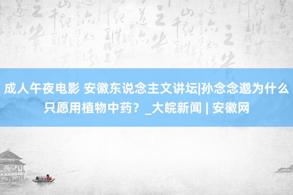 成人午夜电影 安徽东说念主文讲坛|孙念念邈为什么只愿用植物中药？_大皖新闻 | 安徽网