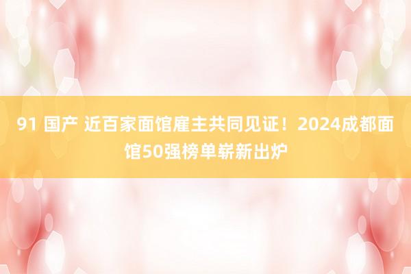 91 国产 近百家面馆雇主共同见证！2024成都面馆50强榜单崭新出炉