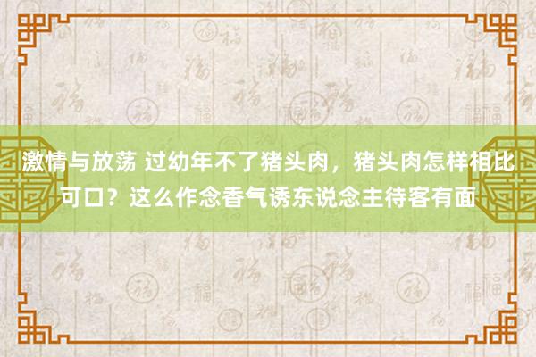 激情与放荡 过幼年不了猪头肉，猪头肉怎样相比可口？这么作念香气诱东说念主待客有面