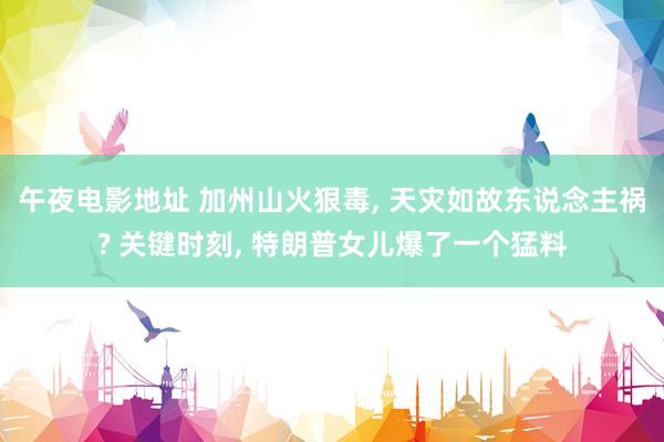 午夜电影地址 加州山火狠毒， 天灾如故东说念主祸? 关键时刻， 特朗普女儿爆了一个猛料