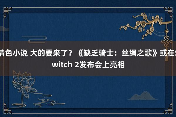 情色小说 大的要来了？《缺乏骑士：丝绸之歌》或在Switch 2发布会上亮相