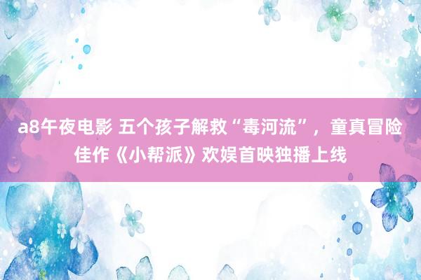 a8午夜电影 五个孩子解救“毒河流”，童真冒险佳作《小帮派》欢娱首映独播上线